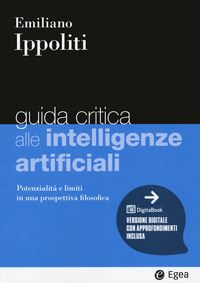 Guida critica alle intelligenze artificiali : potenzialità e limiti in una prospettiva filosofica / Emiliano Ippoliti