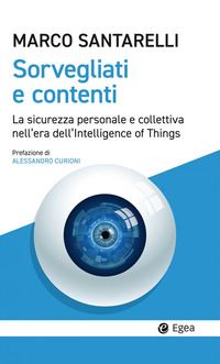 Sorvegliati e contenti : la sicurezza personale e collettiva nell'era dell'Intelligence of Things / Marco Santarelli ; prefazione di Alessandro Curioni